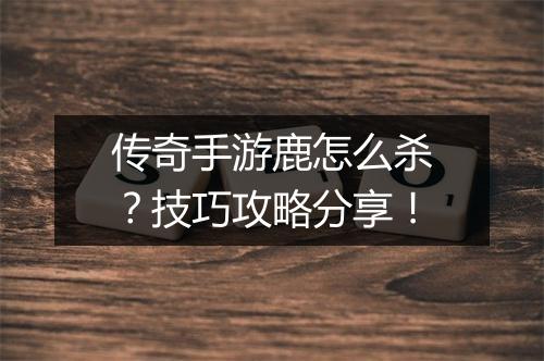 传奇手游鹿怎么杀？技巧攻略分享！