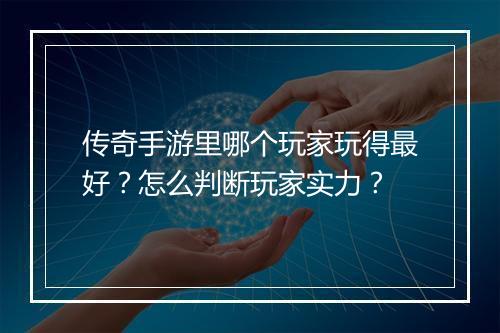 传奇手游里哪个玩家玩得最好？怎么判断玩家实力？