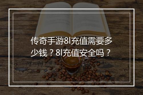 传奇手游8l充值需要多少钱？8l充值安全吗？
