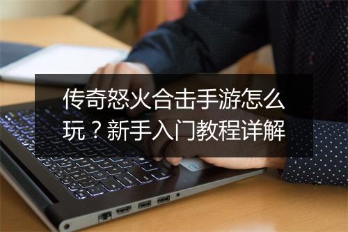 传奇怒火合击手游怎么玩？新手入门教程详解