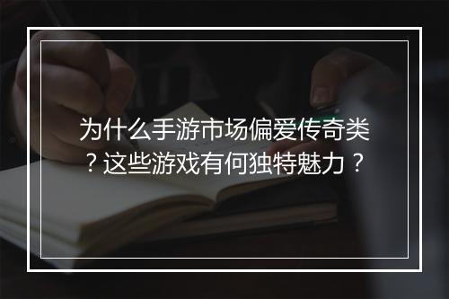 为什么手游市场偏爱传奇类？这些游戏有何独特魅力？