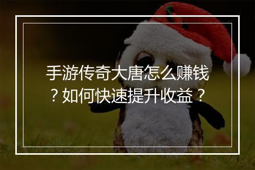 手游传奇大唐怎么赚钱？如何快速提升收益？
