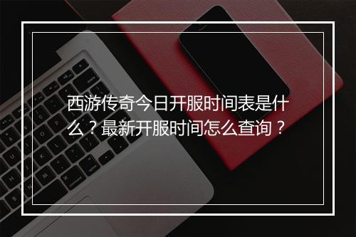 西游传奇今日开服时间表是什么？最新开服时间怎么查询？