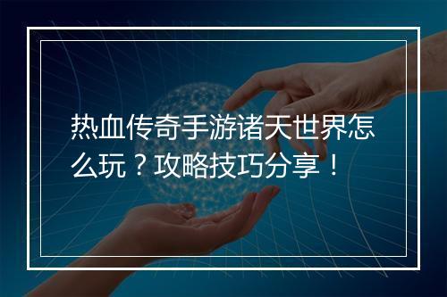 热血传奇手游诸天世界怎么玩？攻略技巧分享！