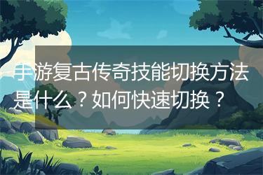 手游复古传奇技能切换方法是什么？如何快速切换？
