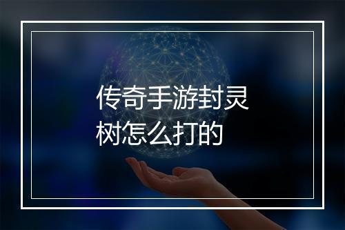 传奇手游封灵树怎么打的