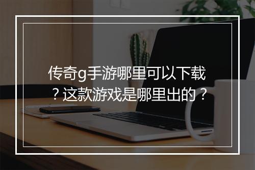 传奇g手游哪里可以下载？这款游戏是哪里出的？