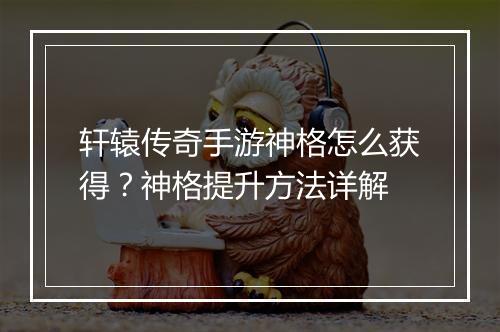 轩辕传奇手游神格怎么获得？神格提升方法详解