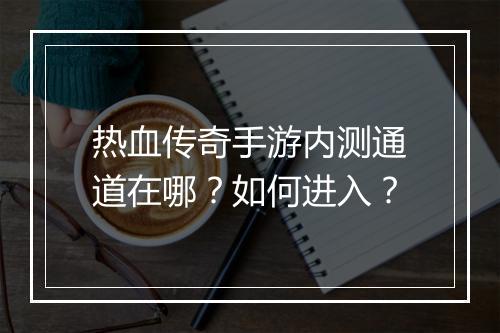 热血传奇手游内测通道在哪？如何进入？