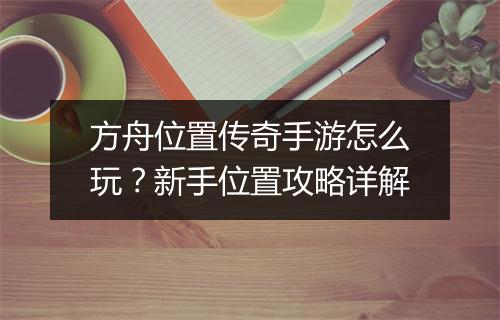 方舟位置传奇手游怎么玩？新手位置攻略详解
