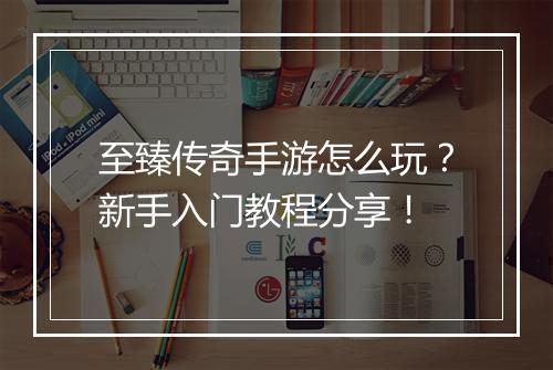 至臻传奇手游怎么玩？新手入门教程分享！