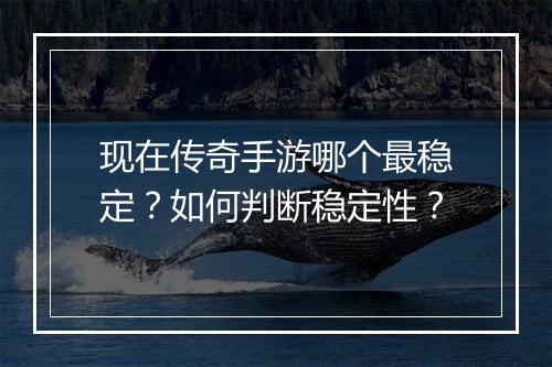 现在传奇手游哪个最稳定？如何判断稳定性？