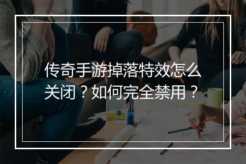 传奇手游掉落特效怎么关闭？如何完全禁用？