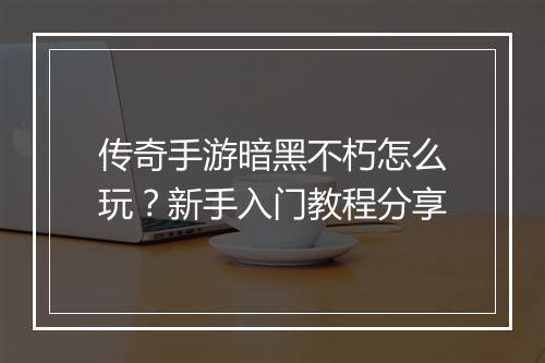 传奇手游暗黑不朽怎么玩？新手入门教程分享