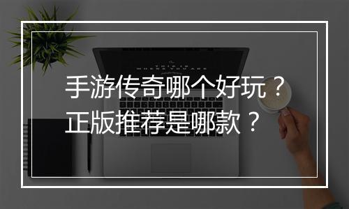 手游传奇哪个好玩？正版推荐是哪款？