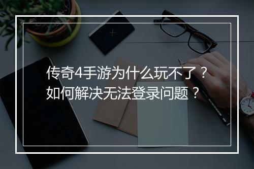 传奇4手游为什么玩不了？如何解决无法登录问题？