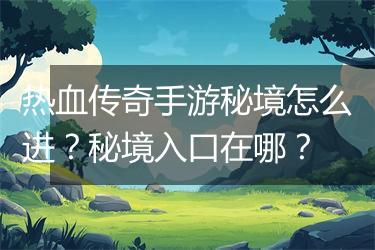 热血传奇手游秘境怎么进？秘境入口在哪？