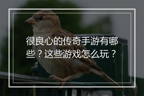 很良心的传奇手游有哪些？这些游戏怎么玩？