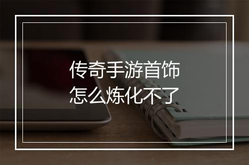 传奇手游首饰怎么炼化不了