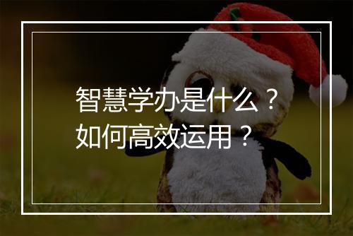 智慧学办是什么？如何高效运用？