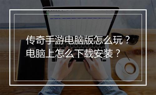 传奇手游电脑版怎么玩？电脑上怎么下载安装？