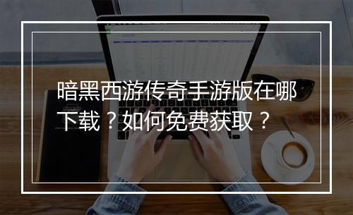 暗黑西游传奇手游版在哪下载？如何免费获取？