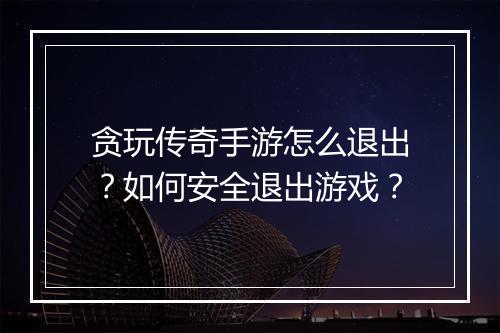 贪玩传奇手游怎么退出？如何安全退出游戏？