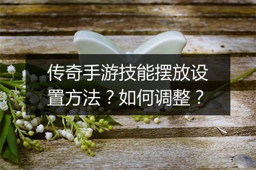 传奇手游技能摆放设置方法？如何调整？