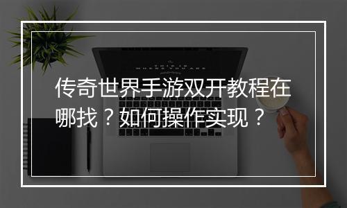 传奇世界手游双开教程在哪找？如何操作实现？