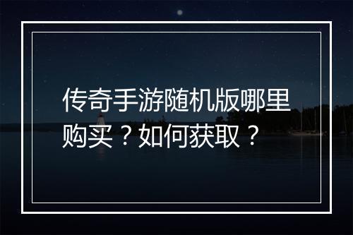 传奇手游随机版哪里购买？如何获取？