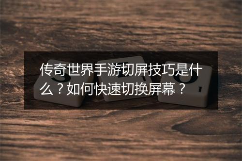 传奇世界手游切屏技巧是什么？如何快速切换屏幕？