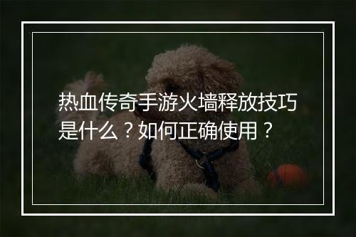 热血传奇手游火墙释放技巧是什么？如何正确使用？