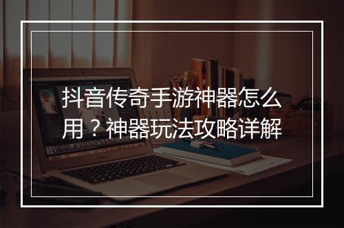 抖音传奇手游神器怎么用？神器玩法攻略详解