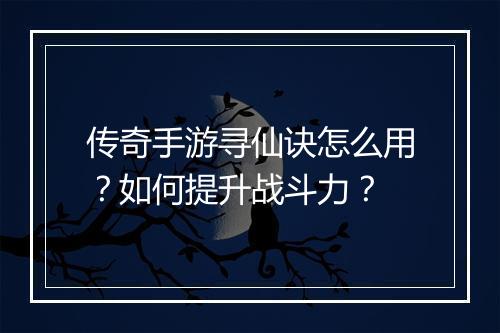 传奇手游寻仙诀怎么用？如何提升战斗力？