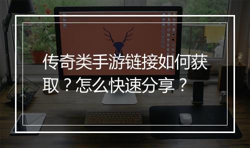 传奇类手游链接如何获取？怎么快速分享？