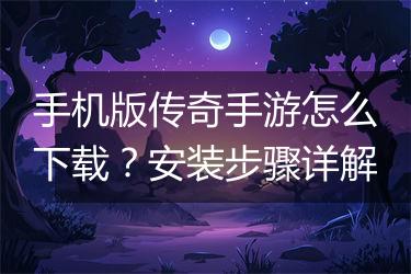 手机版传奇手游怎么下载？安装步骤详解