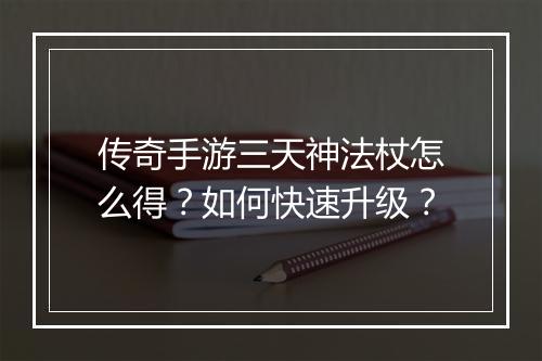 传奇手游三天神法杖怎么得？如何快速升级？