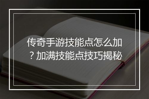 传奇手游技能点怎么加？加满技能点技巧揭秘