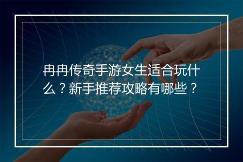 冉冉传奇手游女生适合玩什么？新手推荐攻略有哪些？