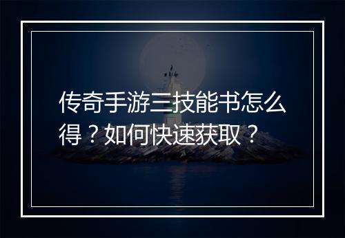 传奇手游三技能书怎么得？如何快速获取？
