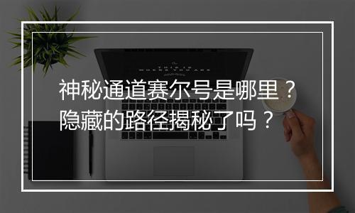 神秘通道赛尔号是哪里？隐藏的路径揭秘了吗？
