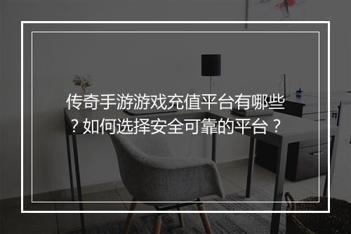 传奇手游游戏充值平台有哪些？如何选择安全可靠的平台？