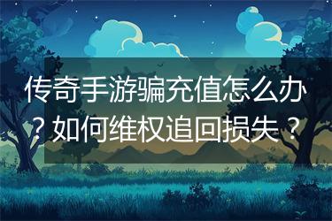 传奇手游骗充值怎么办？如何维权追回损失？