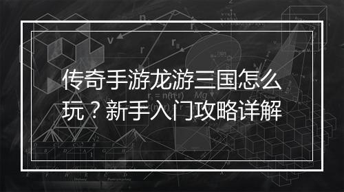 传奇手游龙游三国怎么玩？新手入门攻略详解
