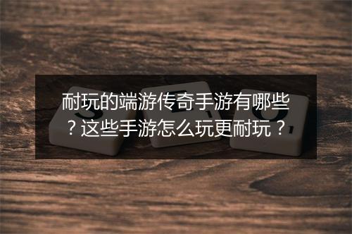 耐玩的端游传奇手游有哪些？这些手游怎么玩更耐玩？