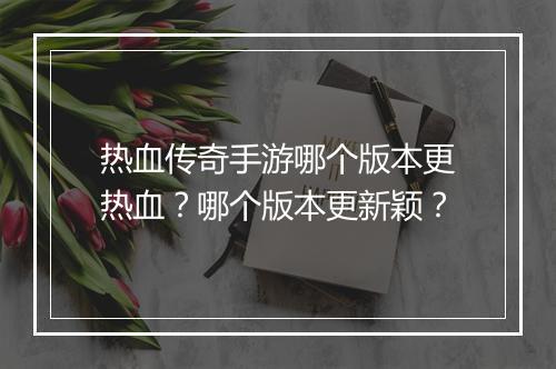 热血传奇手游哪个版本更热血？哪个版本更新颖？