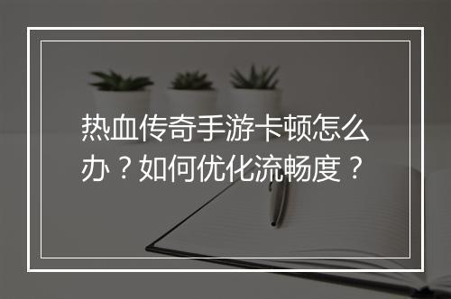 热血传奇手游卡顿怎么办？如何优化流畅度？