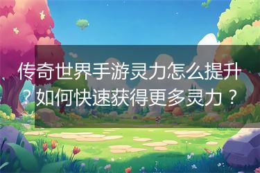传奇世界手游灵力怎么提升？如何快速获得更多灵力？