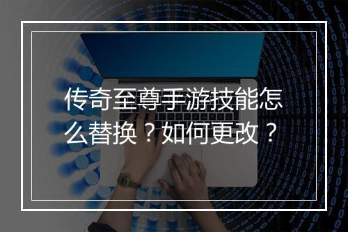 传奇至尊手游技能怎么替换？如何更改？