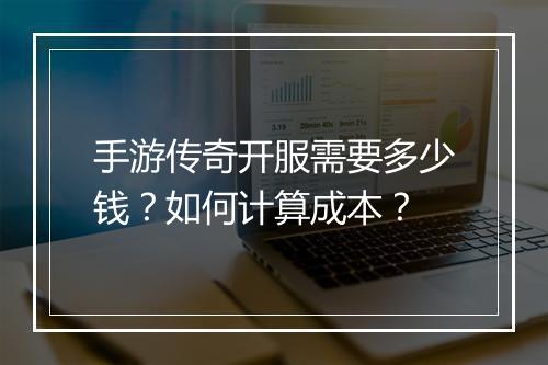 手游传奇开服需要多少钱？如何计算成本？